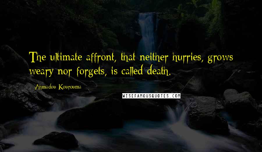 Ahmadou Kourouma Quotes: The ultimate affront, that neither hurries, grows weary nor forgets, is called death.