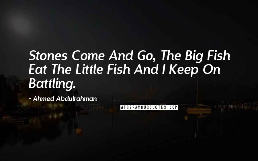 Ahmed Abdulrahman Quotes: Stones Come And Go, The Big Fish Eat The Little Fish And I Keep On Battling.