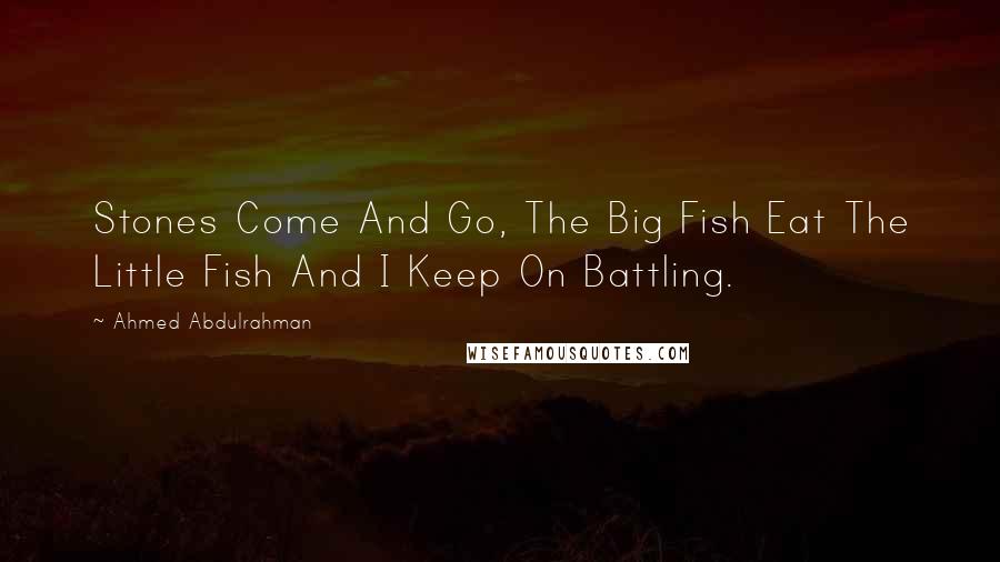Ahmed Abdulrahman Quotes: Stones Come And Go, The Big Fish Eat The Little Fish And I Keep On Battling.