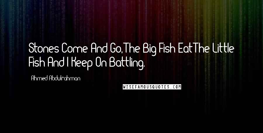 Ahmed Abdulrahman Quotes: Stones Come And Go, The Big Fish Eat The Little Fish And I Keep On Battling.