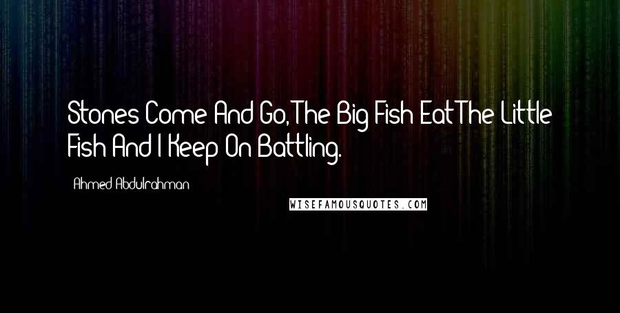 Ahmed Abdulrahman Quotes: Stones Come And Go, The Big Fish Eat The Little Fish And I Keep On Battling.