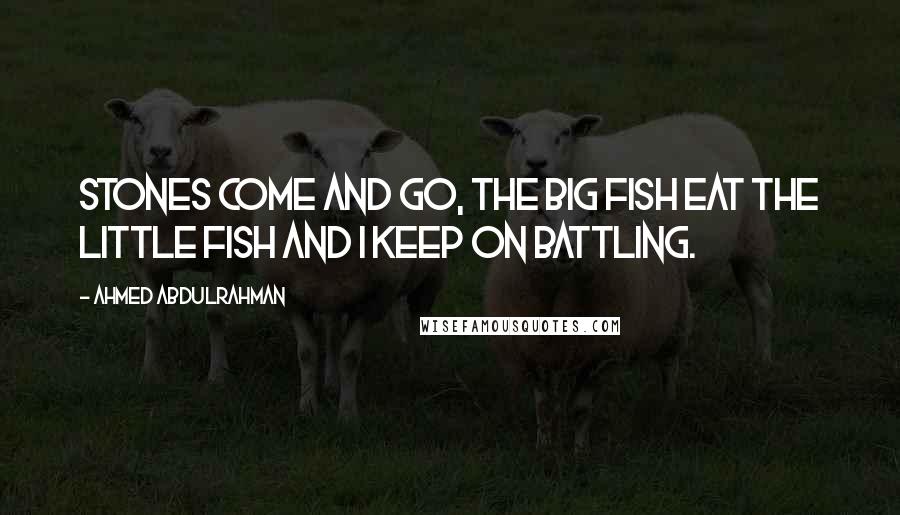 Ahmed Abdulrahman Quotes: Stones Come And Go, The Big Fish Eat The Little Fish And I Keep On Battling.