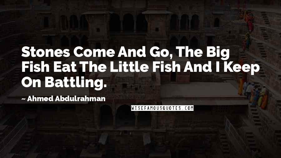 Ahmed Abdulrahman Quotes: Stones Come And Go, The Big Fish Eat The Little Fish And I Keep On Battling.