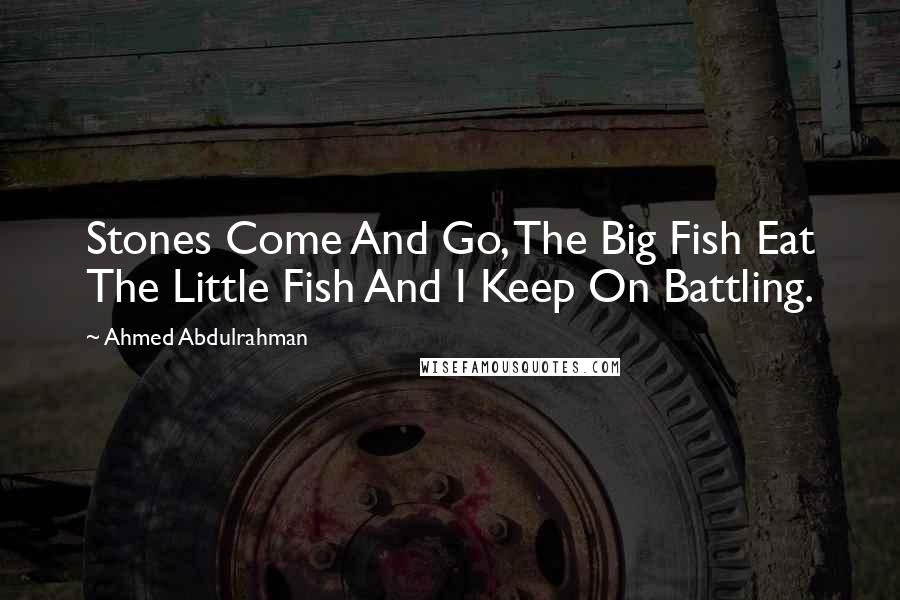 Ahmed Abdulrahman Quotes: Stones Come And Go, The Big Fish Eat The Little Fish And I Keep On Battling.