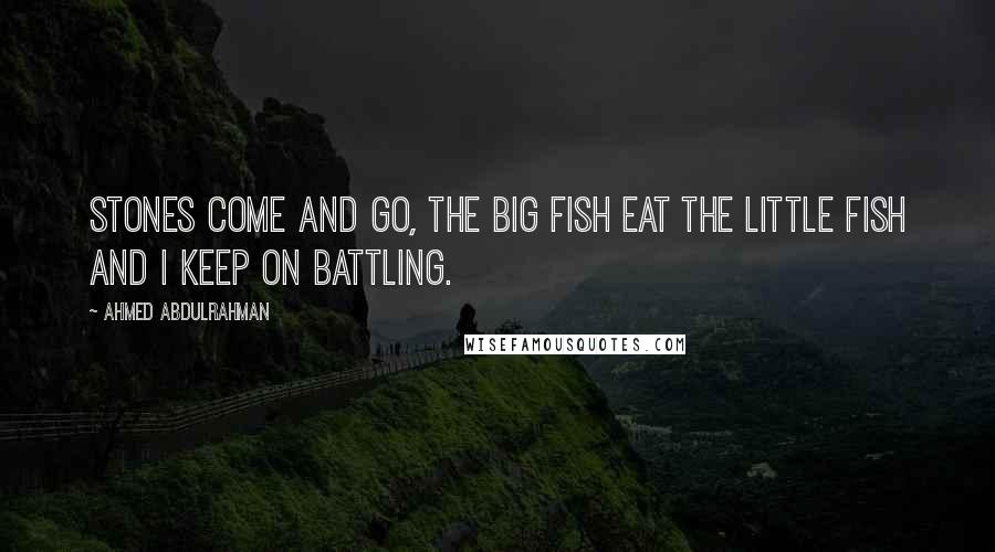 Ahmed Abdulrahman Quotes: Stones Come And Go, The Big Fish Eat The Little Fish And I Keep On Battling.