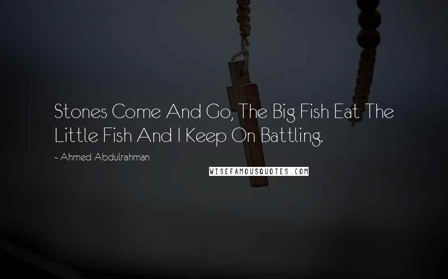 Ahmed Abdulrahman Quotes: Stones Come And Go, The Big Fish Eat The Little Fish And I Keep On Battling.
