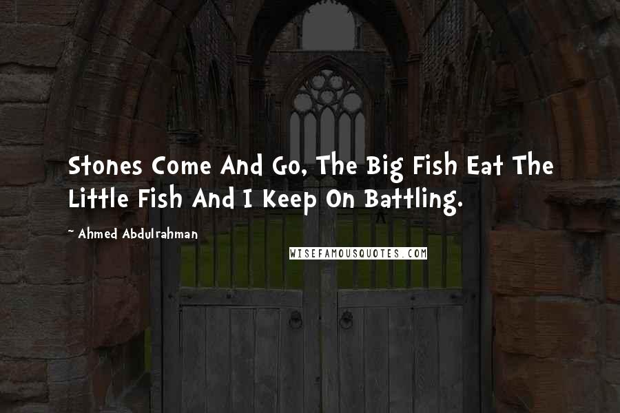 Ahmed Abdulrahman Quotes: Stones Come And Go, The Big Fish Eat The Little Fish And I Keep On Battling.