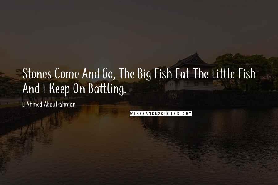 Ahmed Abdulrahman Quotes: Stones Come And Go, The Big Fish Eat The Little Fish And I Keep On Battling.