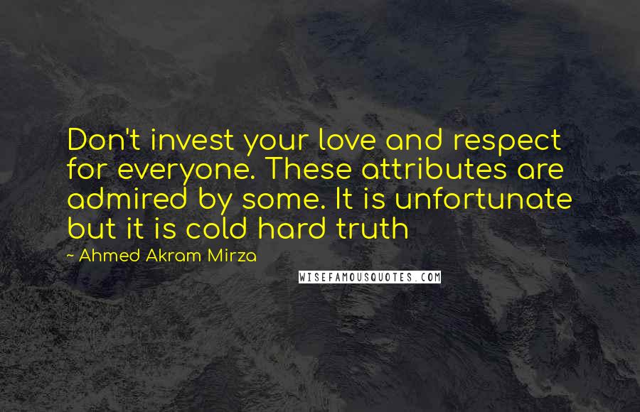 Ahmed Akram Mirza Quotes: Don't invest your love and respect for everyone. These attributes are admired by some. It is unfortunate but it is cold hard truth