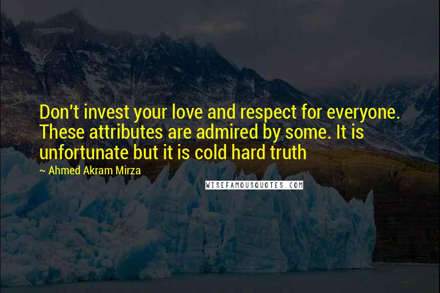 Ahmed Akram Mirza Quotes: Don't invest your love and respect for everyone. These attributes are admired by some. It is unfortunate but it is cold hard truth