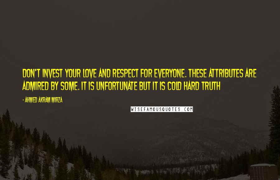 Ahmed Akram Mirza Quotes: Don't invest your love and respect for everyone. These attributes are admired by some. It is unfortunate but it is cold hard truth