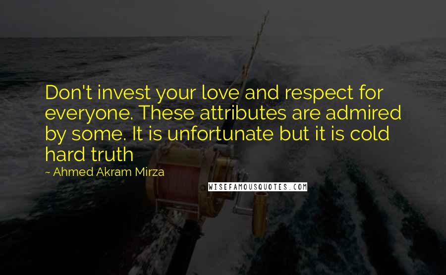 Ahmed Akram Mirza Quotes: Don't invest your love and respect for everyone. These attributes are admired by some. It is unfortunate but it is cold hard truth