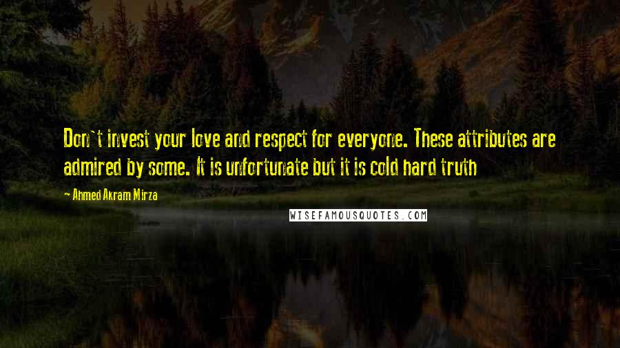 Ahmed Akram Mirza Quotes: Don't invest your love and respect for everyone. These attributes are admired by some. It is unfortunate but it is cold hard truth