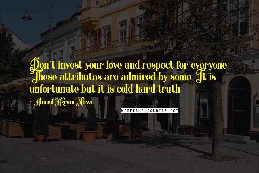 Ahmed Akram Mirza Quotes: Don't invest your love and respect for everyone. These attributes are admired by some. It is unfortunate but it is cold hard truth