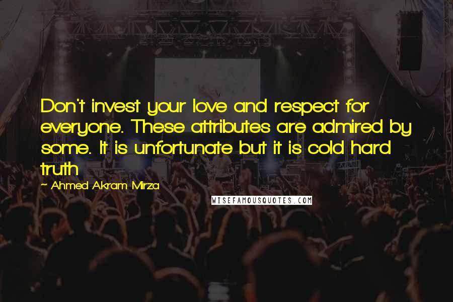 Ahmed Akram Mirza Quotes: Don't invest your love and respect for everyone. These attributes are admired by some. It is unfortunate but it is cold hard truth