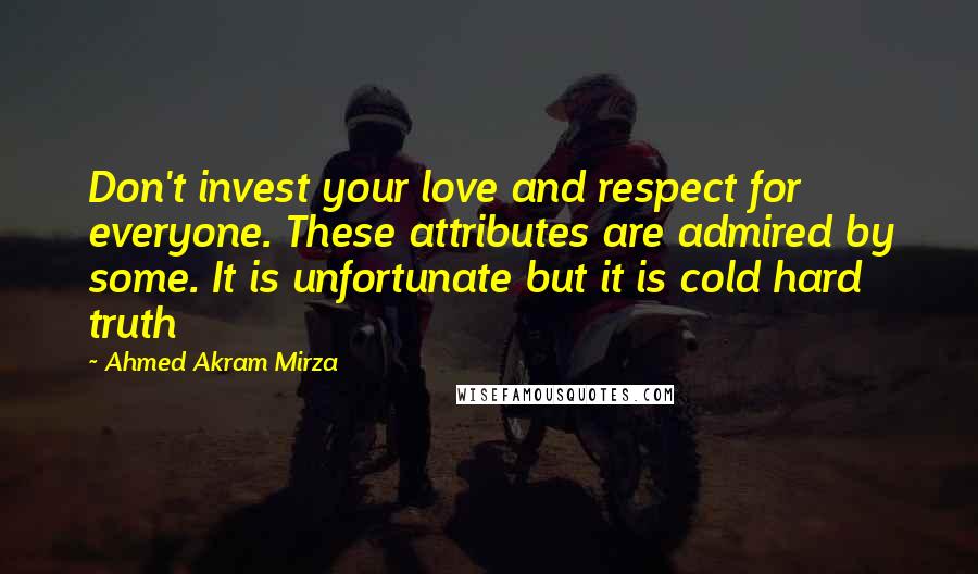 Ahmed Akram Mirza Quotes: Don't invest your love and respect for everyone. These attributes are admired by some. It is unfortunate but it is cold hard truth