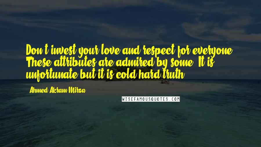 Ahmed Akram Mirza Quotes: Don't invest your love and respect for everyone. These attributes are admired by some. It is unfortunate but it is cold hard truth