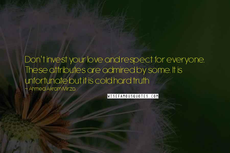 Ahmed Akram Mirza Quotes: Don't invest your love and respect for everyone. These attributes are admired by some. It is unfortunate but it is cold hard truth