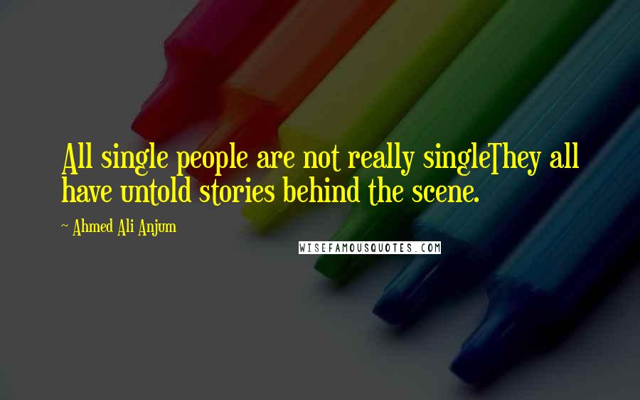 Ahmed Ali Anjum Quotes: All single people are not really singleThey all have untold stories behind the scene.