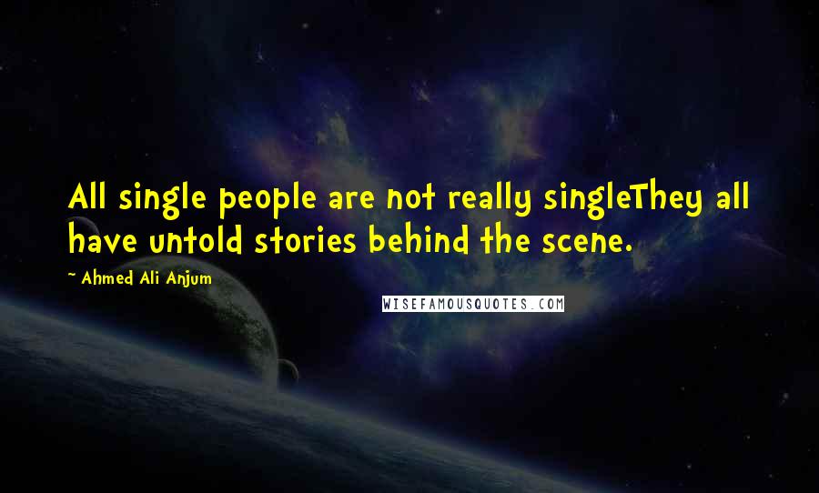 Ahmed Ali Anjum Quotes: All single people are not really singleThey all have untold stories behind the scene.