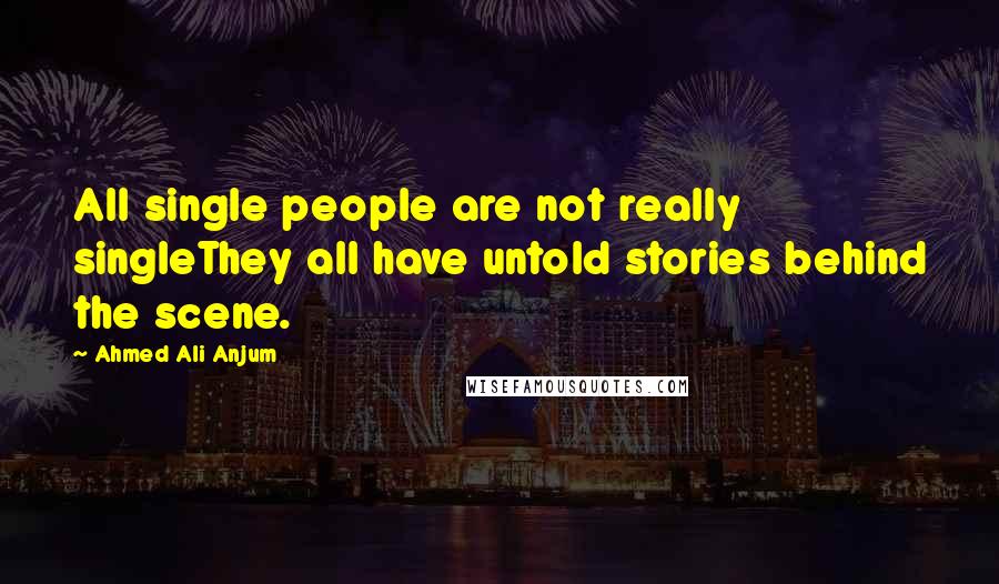 Ahmed Ali Anjum Quotes: All single people are not really singleThey all have untold stories behind the scene.