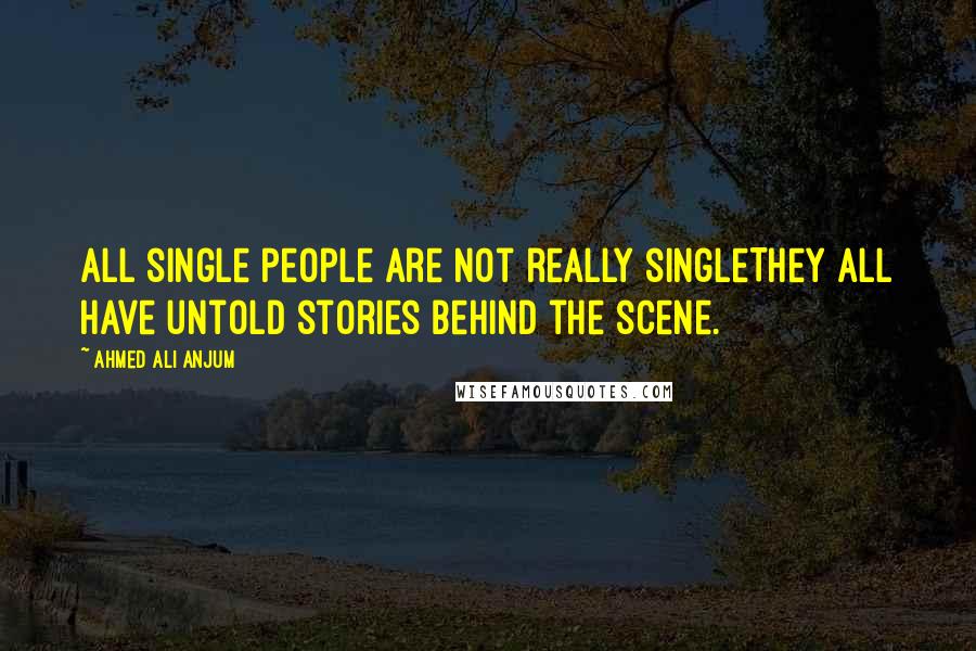 Ahmed Ali Anjum Quotes: All single people are not really singleThey all have untold stories behind the scene.