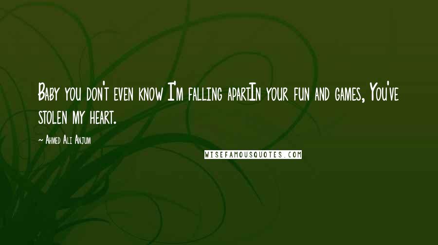 Ahmed Ali Anjum Quotes: Baby you don't even know I'm falling apartIn your fun and games, You've stolen my heart.