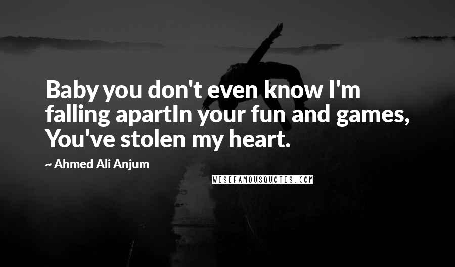 Ahmed Ali Anjum Quotes: Baby you don't even know I'm falling apartIn your fun and games, You've stolen my heart.