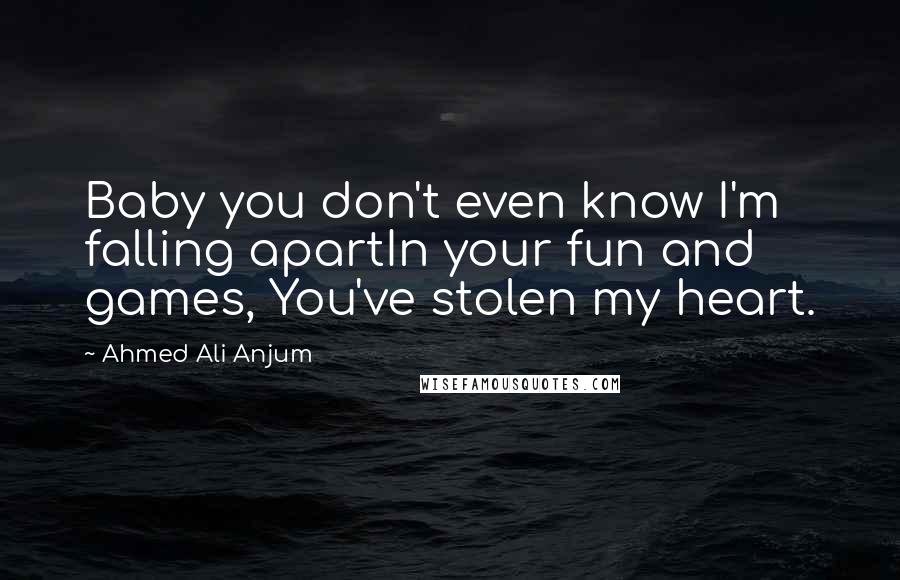 Ahmed Ali Anjum Quotes: Baby you don't even know I'm falling apartIn your fun and games, You've stolen my heart.