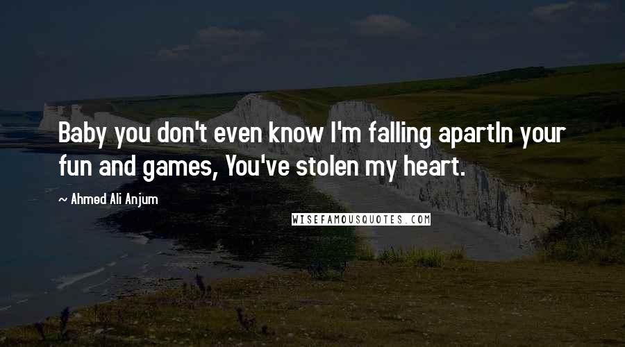 Ahmed Ali Anjum Quotes: Baby you don't even know I'm falling apartIn your fun and games, You've stolen my heart.