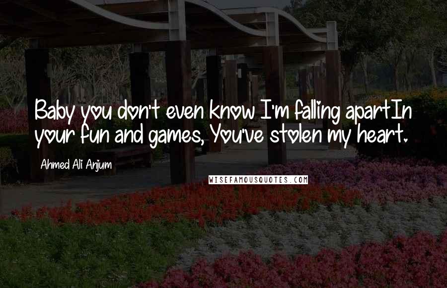 Ahmed Ali Anjum Quotes: Baby you don't even know I'm falling apartIn your fun and games, You've stolen my heart.