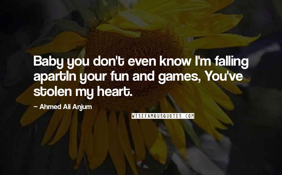 Ahmed Ali Anjum Quotes: Baby you don't even know I'm falling apartIn your fun and games, You've stolen my heart.