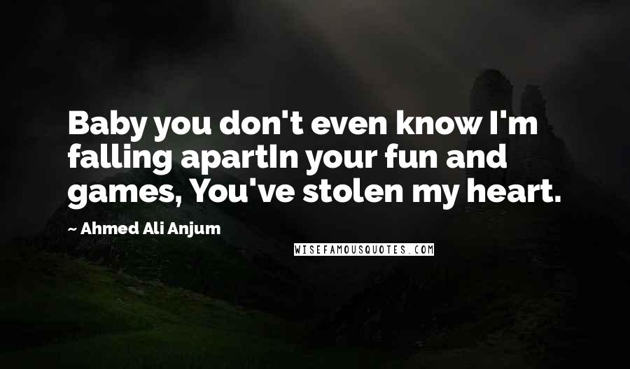 Ahmed Ali Anjum Quotes: Baby you don't even know I'm falling apartIn your fun and games, You've stolen my heart.