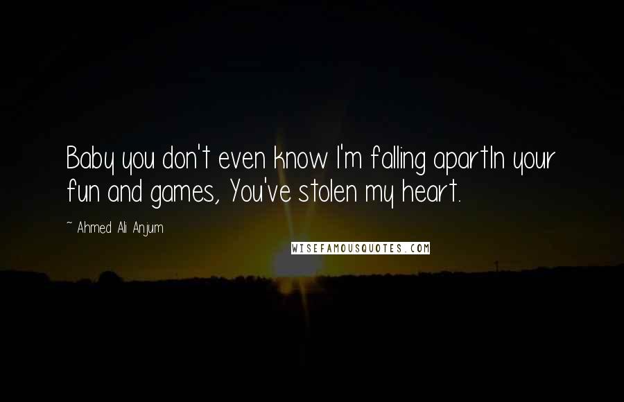 Ahmed Ali Anjum Quotes: Baby you don't even know I'm falling apartIn your fun and games, You've stolen my heart.