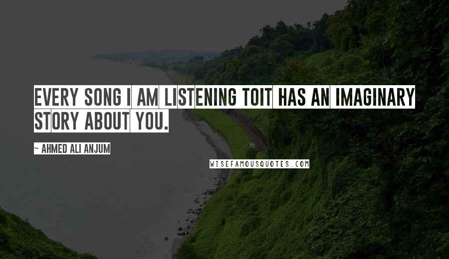 Ahmed Ali Anjum Quotes: Every song I am listening toIt has an imaginary story about you.