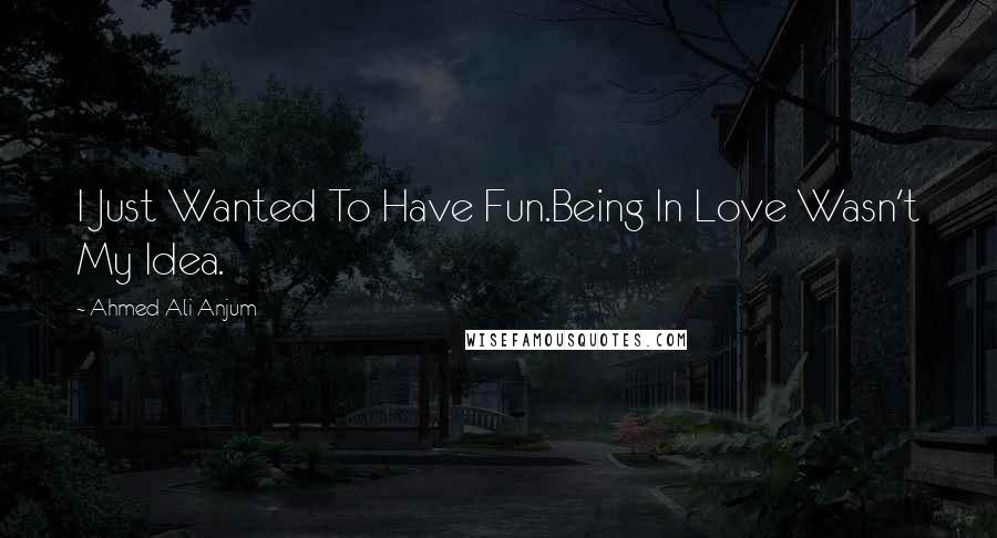 Ahmed Ali Anjum Quotes: I Just Wanted To Have Fun.Being In Love Wasn't My Idea.