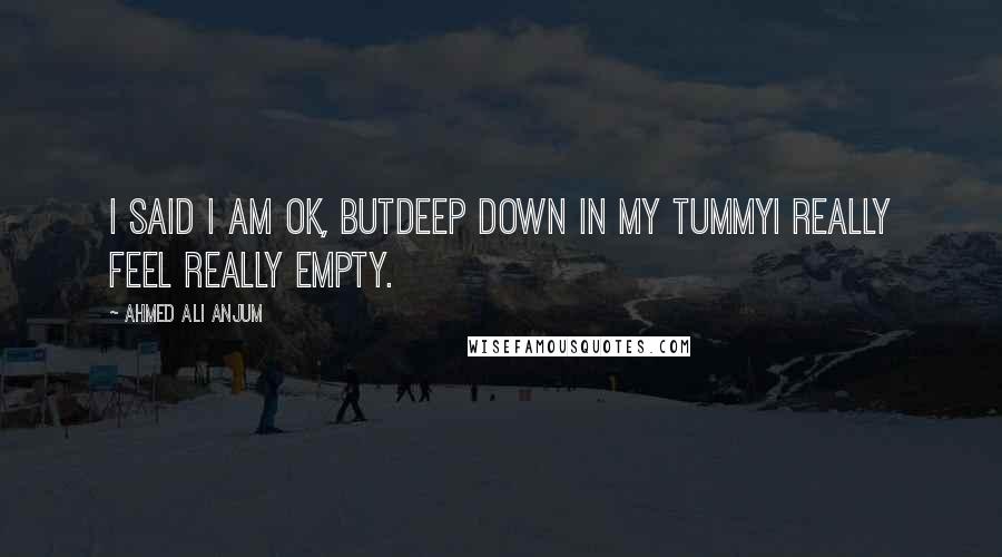 Ahmed Ali Anjum Quotes: I Said I Am Ok, ButDeep Down In My TummyI Really Feel really Empty.