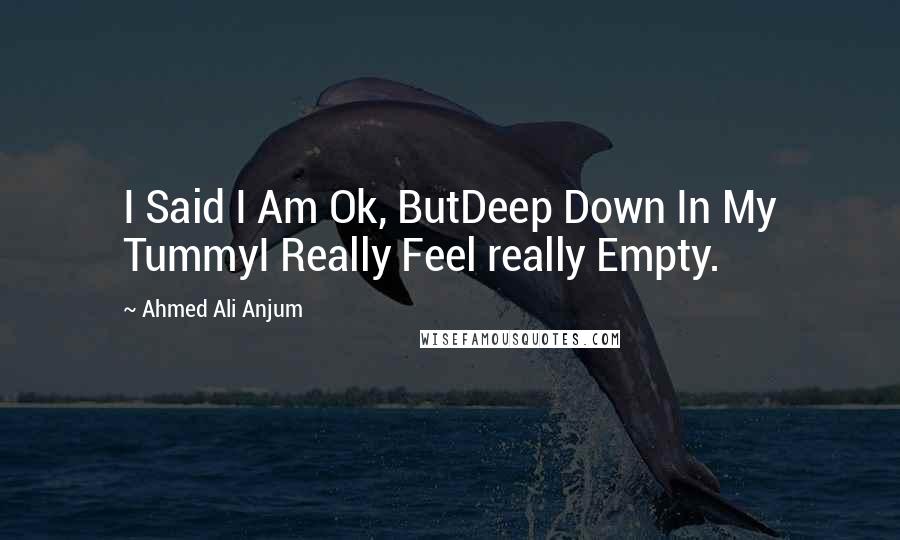 Ahmed Ali Anjum Quotes: I Said I Am Ok, ButDeep Down In My TummyI Really Feel really Empty.