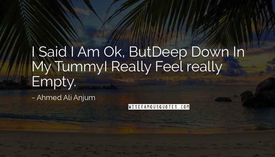 Ahmed Ali Anjum Quotes: I Said I Am Ok, ButDeep Down In My TummyI Really Feel really Empty.