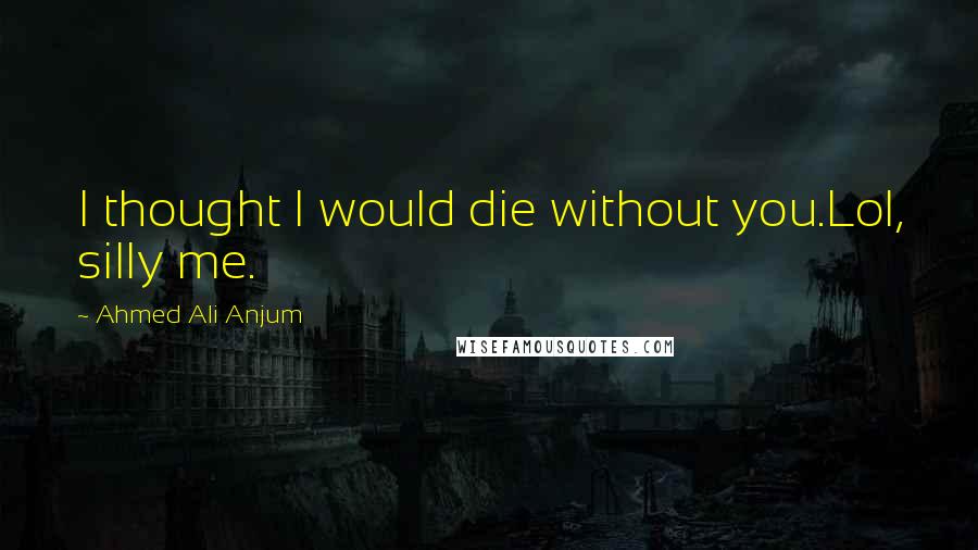 Ahmed Ali Anjum Quotes: I thought I would die without you.Lol, silly me.