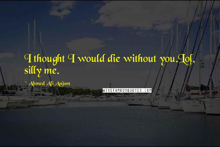 Ahmed Ali Anjum Quotes: I thought I would die without you.Lol, silly me.