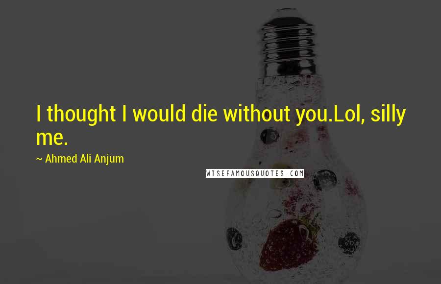 Ahmed Ali Anjum Quotes: I thought I would die without you.Lol, silly me.