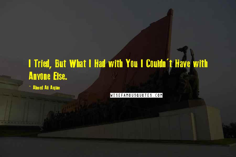 Ahmed Ali Anjum Quotes: I Tried, But What I Had with You I Couldn't Have with Anyone Else.