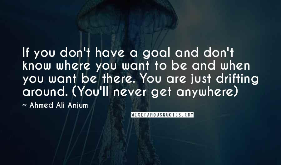 Ahmed Ali Anjum Quotes: If you don't have a goal and don't know where you want to be and when you want be there. You are just drifting around. (You'll never get anywhere)