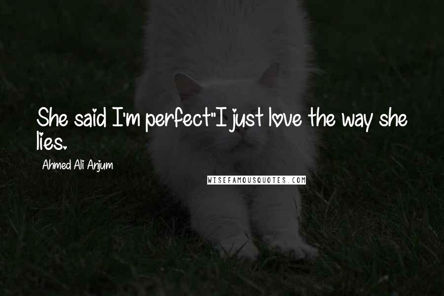 Ahmed Ali Anjum Quotes: She said I'm perfect"I just love the way she lies.