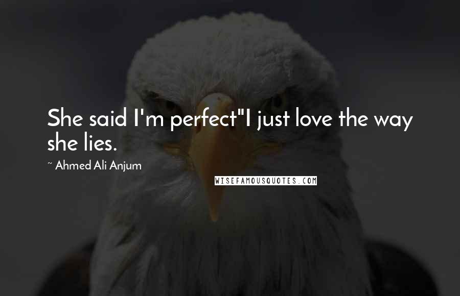 Ahmed Ali Anjum Quotes: She said I'm perfect"I just love the way she lies.