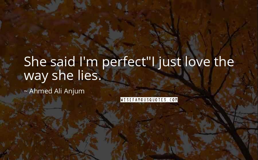 Ahmed Ali Anjum Quotes: She said I'm perfect"I just love the way she lies.