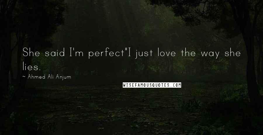 Ahmed Ali Anjum Quotes: She said I'm perfect"I just love the way she lies.