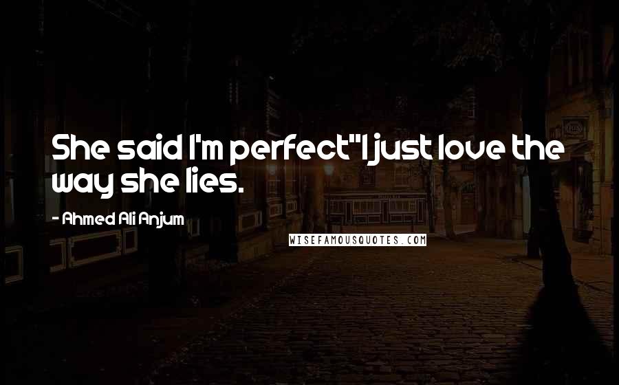 Ahmed Ali Anjum Quotes: She said I'm perfect"I just love the way she lies.