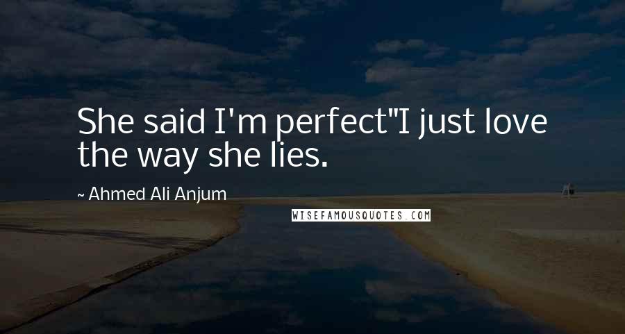 Ahmed Ali Anjum Quotes: She said I'm perfect"I just love the way she lies.